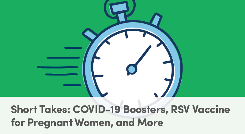 Short Takes: COVID-19 Boosters, RSV Vaccine for Pregnant Women, and More