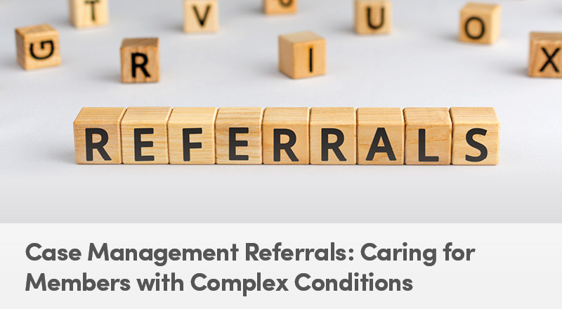 Case Management Referrals: Caring for Members with Complex Conditions
